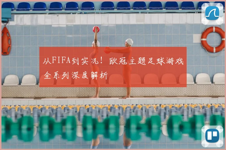 从FIFA到实况！欧冠主题足球游戏全系列深度解析