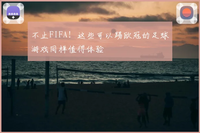 不止FIFA!这些可以踢欧冠的足球游戏同样值得体验