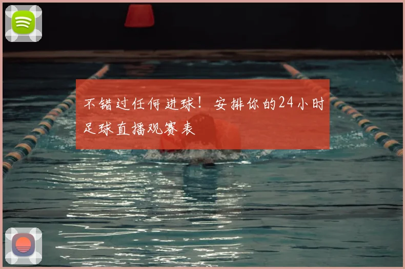 不错过任何进球!安排你的24小时足球直播观赛表