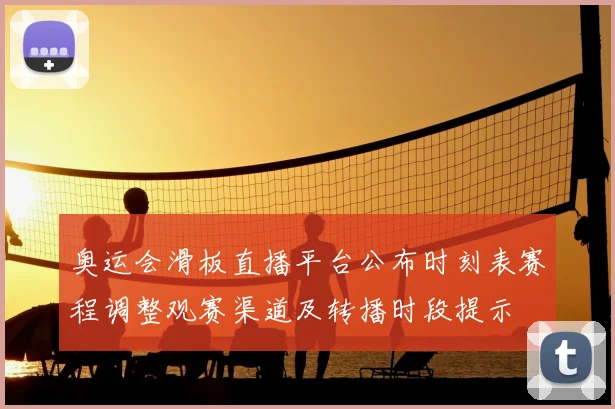 奥运会滑板直播平台公布时刻表赛程调整观赛渠道及转播时段提示