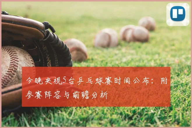 今晚央视5台乒乓球赛时间公布：附参赛阵容与前瞻分析