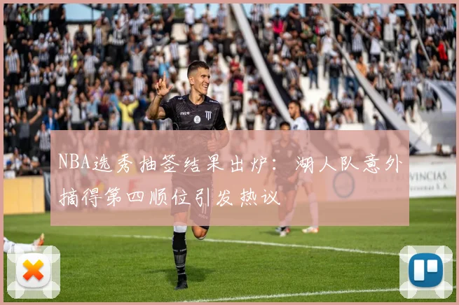 NBA选秀抽签结果出炉：湖人队意外摘得第四顺位引发热议