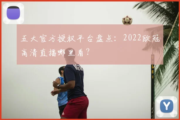 五大官方授权平台盘点：2022欧冠高清直播哪里看？