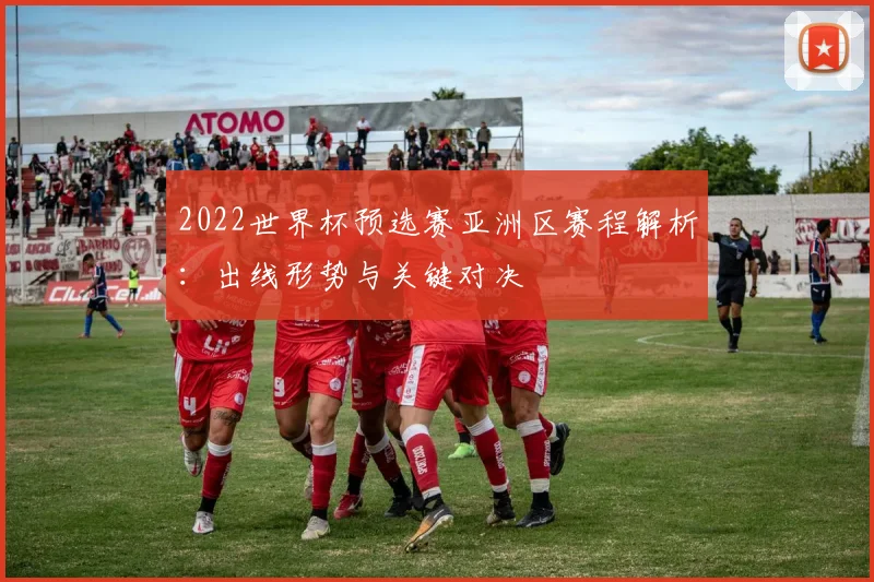 2022世界杯预选赛亚洲区赛程解析：出线形势与关键对决