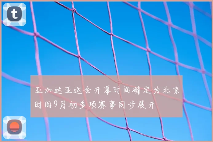 亚加达亚运会开幕时间确定为北京时间9月初多项赛事同步展开