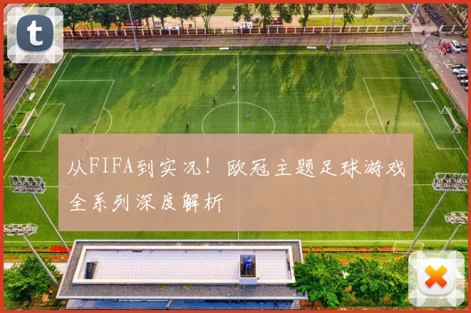 从FIFA到实况!欧冠主题足球游戏全系列深度解析