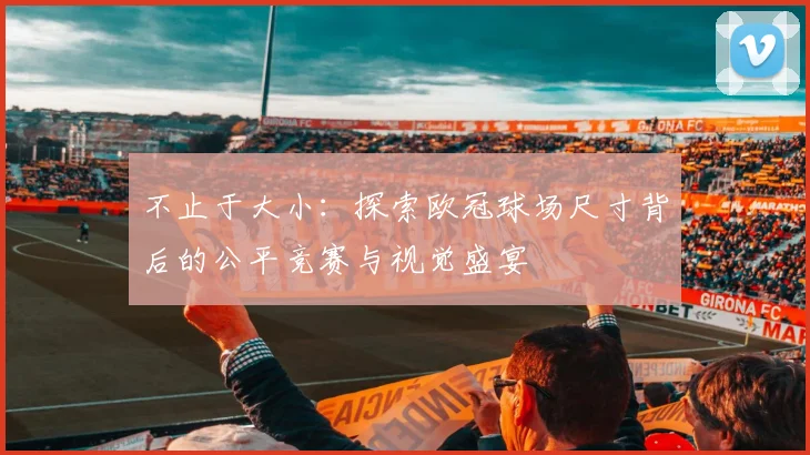 不止于大小：探索欧冠球场尺寸背后的公平竞赛与视觉盛宴