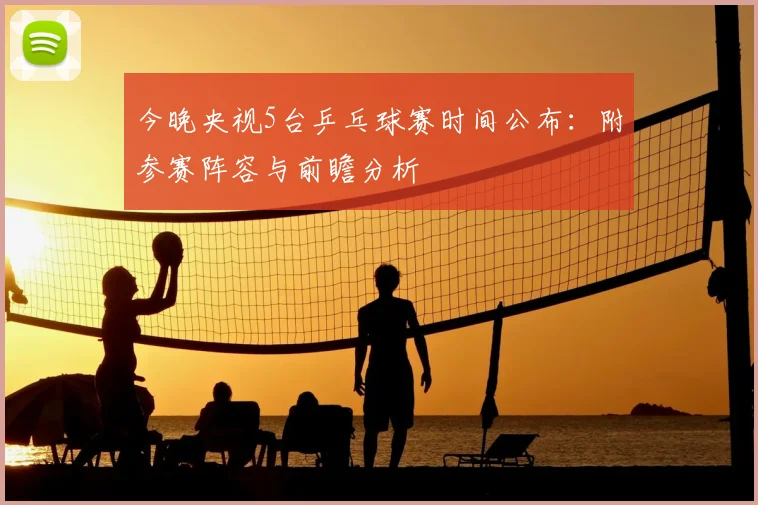 今晚央视5台乒乓球赛时间公布：附参赛阵容与前瞻分析