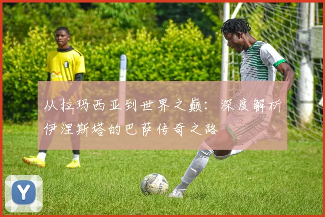 从拉玛西亚到世界之巅:深度解析伊涅斯塔的巴萨传奇之路