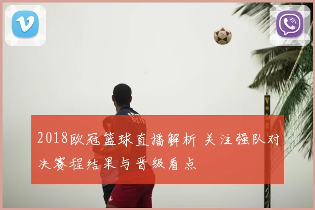 2018欧冠篮球直播解析 关注强队对决赛程结果与晋级看点
