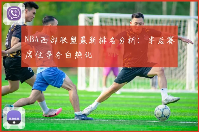 NBA西部联盟最新排名分析：季后赛席位争夺白热化