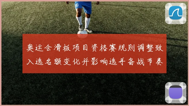 奥运会滑板项目资格赛规则调整致入选名额变化并影响选手备战节奏