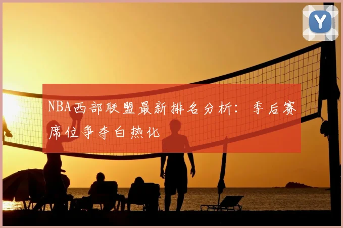 NBA西部联盟最新排名分析：季后赛席位争夺白热化