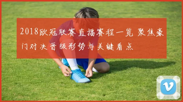 2018欧冠联赛直播赛程一览 聚焦豪门对决晋级形势与关键看点