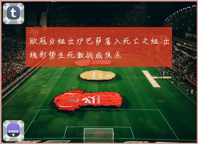 欧冠分组出炉巴萨落入死亡之组 出线形势生死激战成焦点