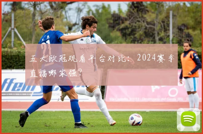 五大欧冠观看平台对比：2024赛季直播哪家强？