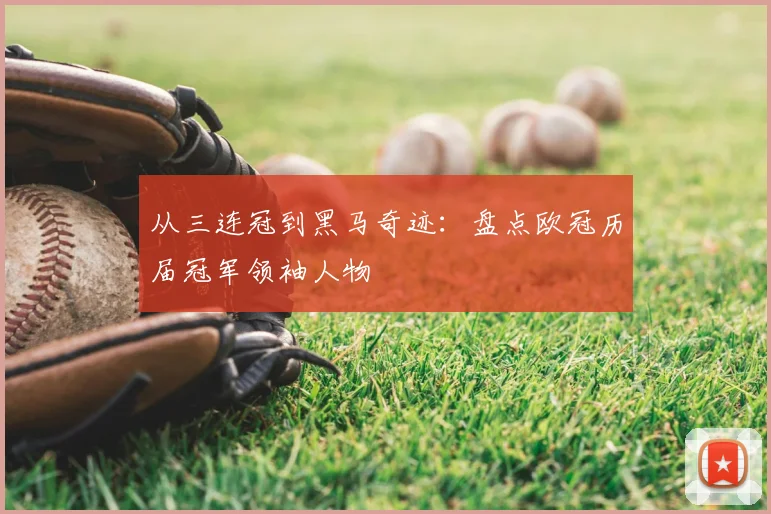 从三连冠到黑马奇迹：盘点欧冠历届冠军领袖人物