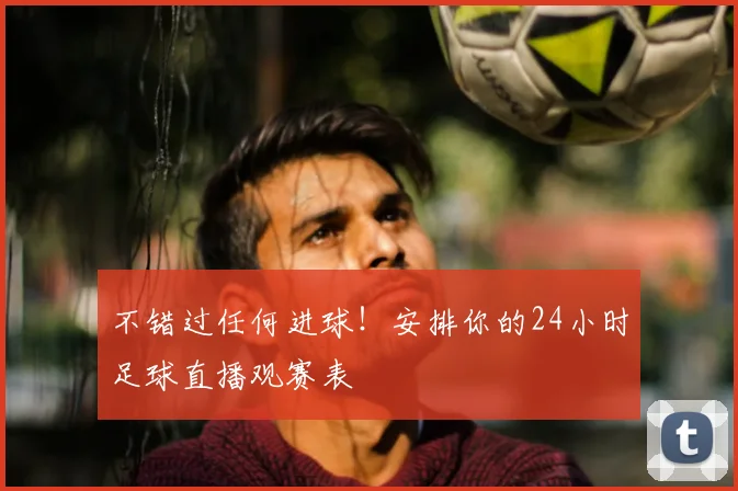 不错过任何进球!安排你的24小时足球直播观赛表