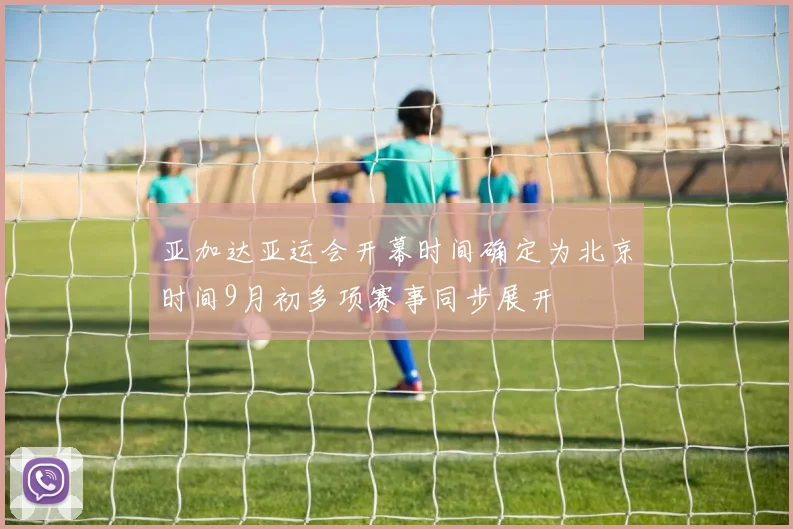 亚加达亚运会开幕时间确定为北京时间9月初多项赛事同步展开