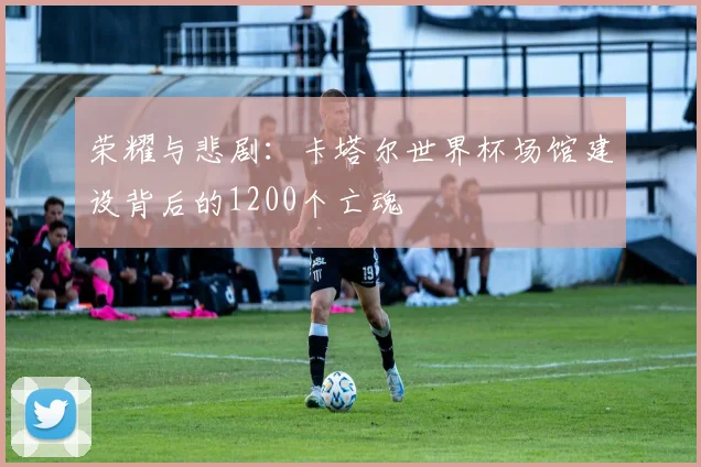 荣耀与悲剧：卡塔尔世界杯场馆建设背后的1200个亡魂