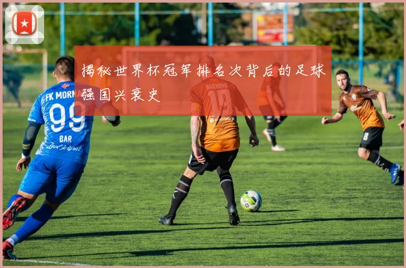 揭秘世界杯冠军排名次背后的足球强国兴衰史