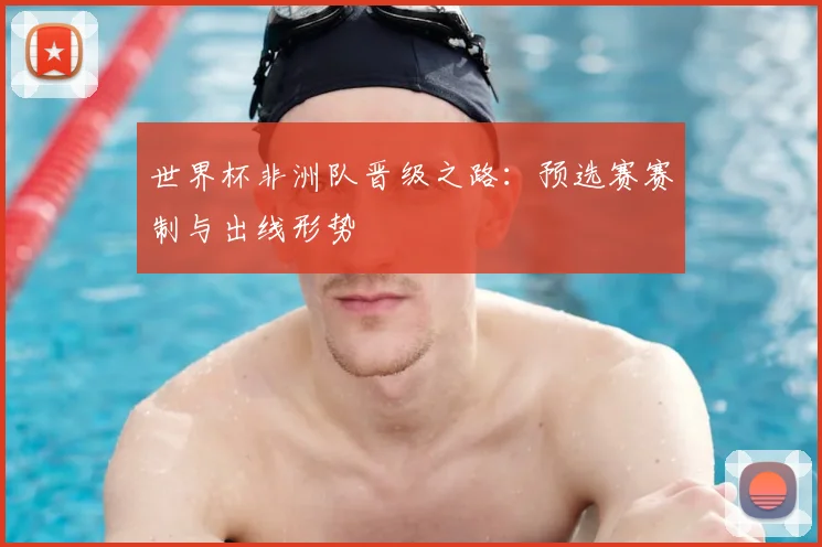 世界杯非洲队晋级之路:预选赛赛制与出线形势