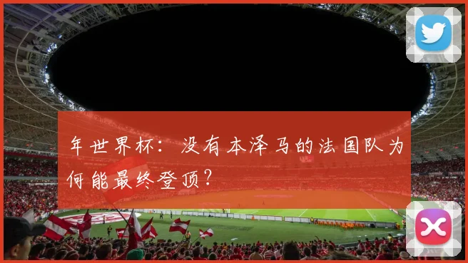年世界杯:没有本泽马的法国队为何能最终登顶?