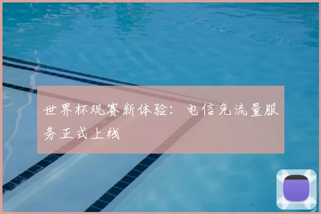 世界杯观赛新体验：电信免流量服务正式上线