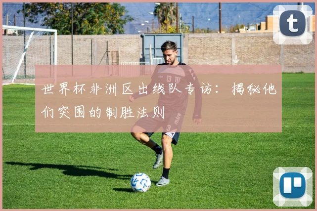 世界杯非洲区出线队专访:揭秘他们突围的制胜法则