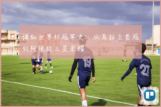 揭秘世界杯冠军史：从乌拉圭首冠到阿根廷三星荣耀