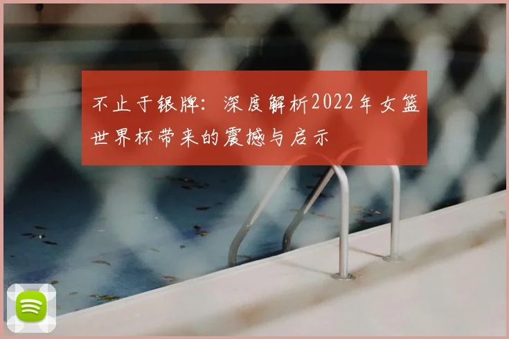 不止于银牌:深度解析2022年女篮世界杯带来的震撼与启示