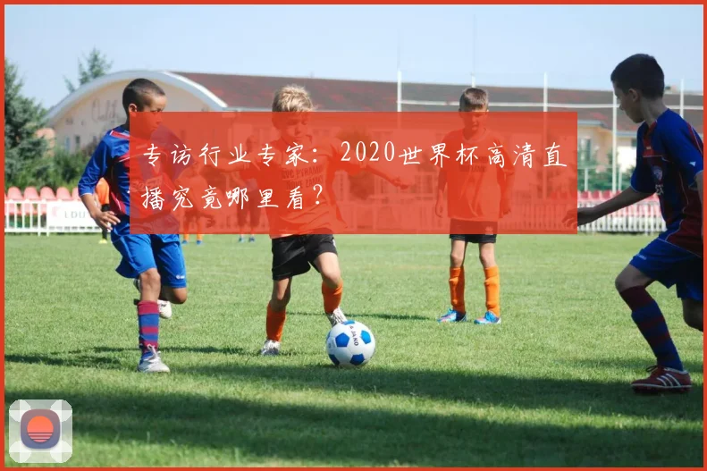 专访行业专家:2020世界杯高清直播究竟哪里看?