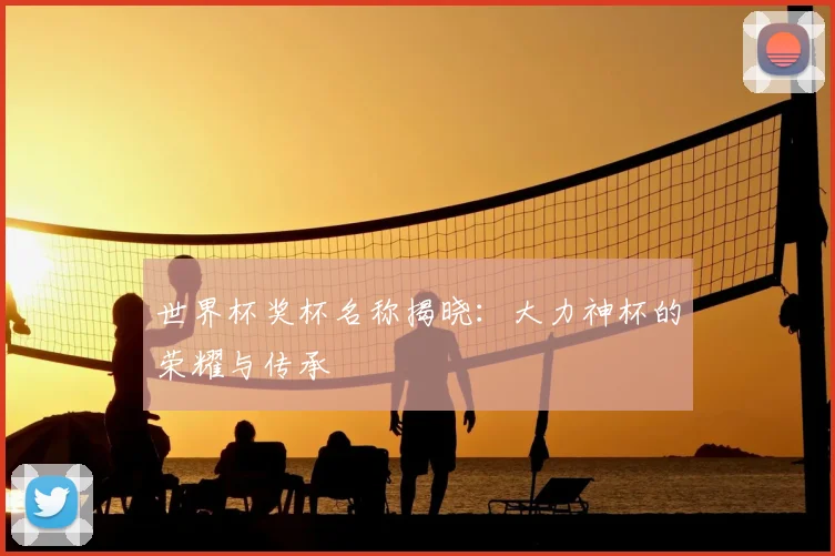 世界杯奖杯名称揭晓：大力神杯的荣耀与传承