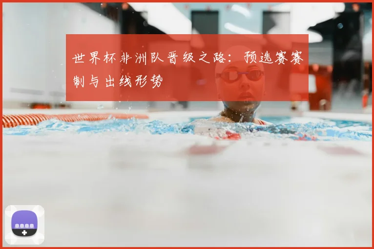 世界杯非洲队晋级之路:预选赛赛制与出线形势