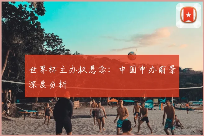 世界杯主办权悬念：中国申办前景深度分析