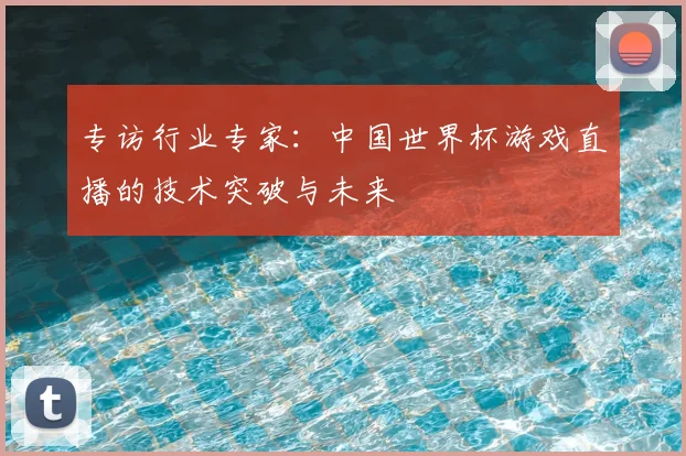 专访行业专家：中国世界杯游戏直播的技术突破与未来