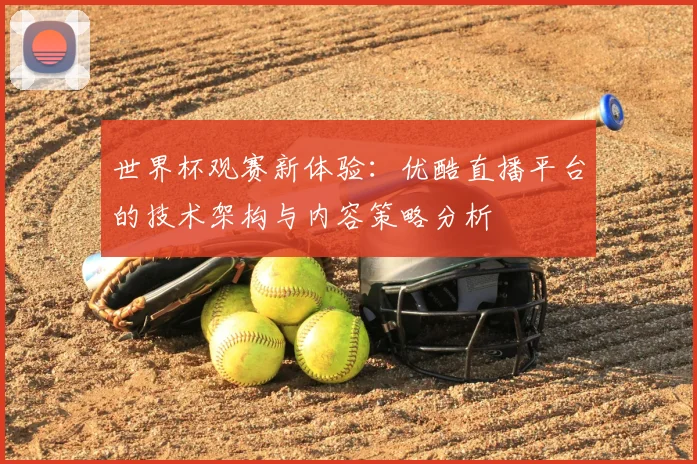 世界杯观赛新体验：优酷直播平台的技术架构与内容策略分析