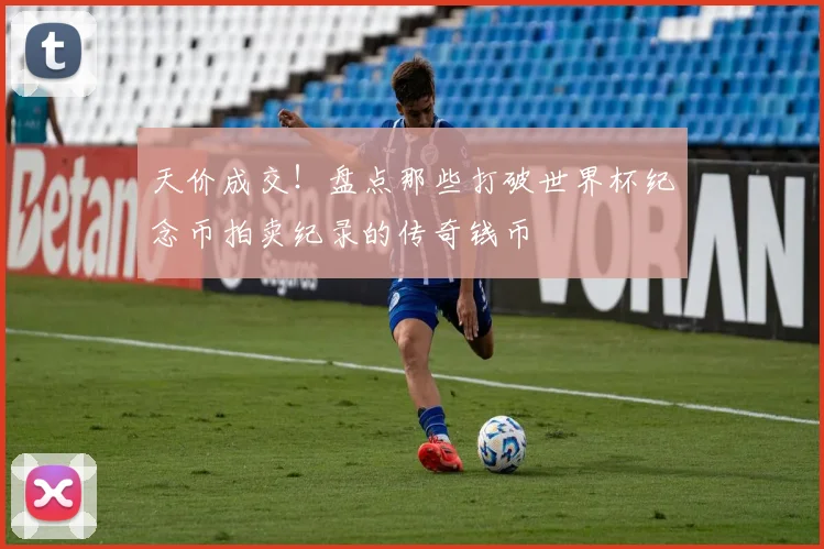 天价成交！盘点那些打破世界杯纪念币拍卖纪录的传奇钱币