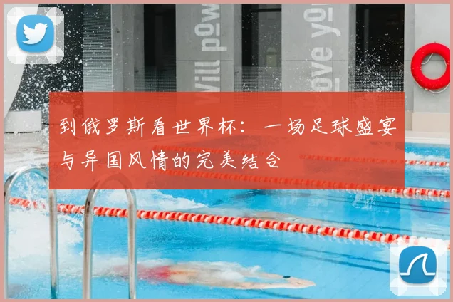 到俄罗斯看世界杯：一场足球盛宴与异国风情的完美结合