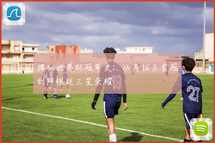 揭秘世界杯冠军史：从乌拉圭首冠到阿根廷三星荣耀