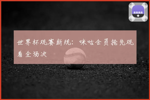 世界杯观赛新规：咪咕会员抢先观看全场次