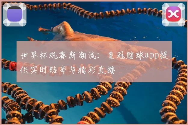 世界杯观赛新潮流：皇冠赌球app提供实时赔率与精彩直播