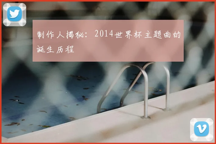 制作人揭秘：2014世界杯主题曲的诞生历程
