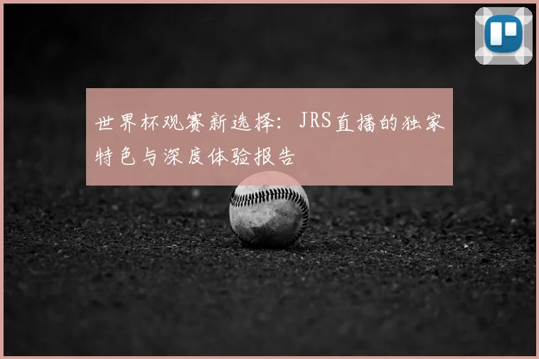 世界杯观赛新选择：JRS直播的独家特色与深度体验报告