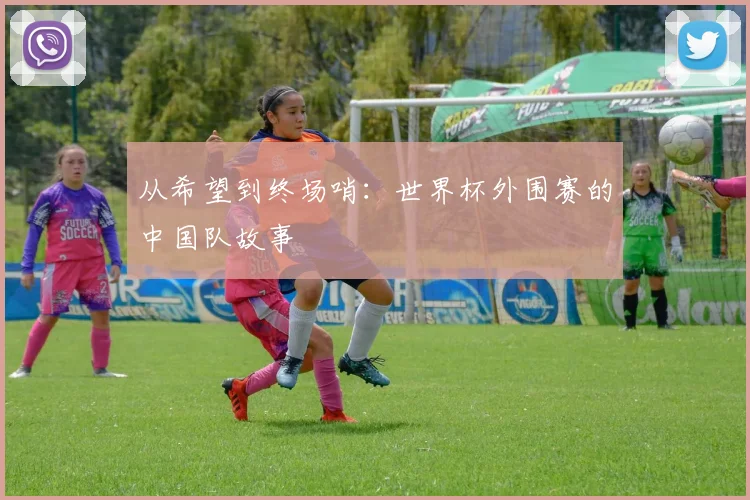 从希望到终场哨:世界杯外围赛的中国队故事