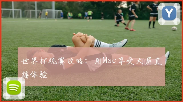 世界杯观赛攻略：用Mac享受大屏直播体验