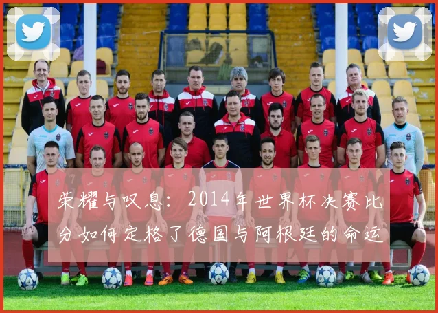 荣耀与叹息：2014年世界杯决赛比分如何定格了德国与阿根廷的命运
