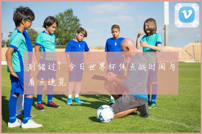 别错过！今日世界杯焦点战时间与看点速览