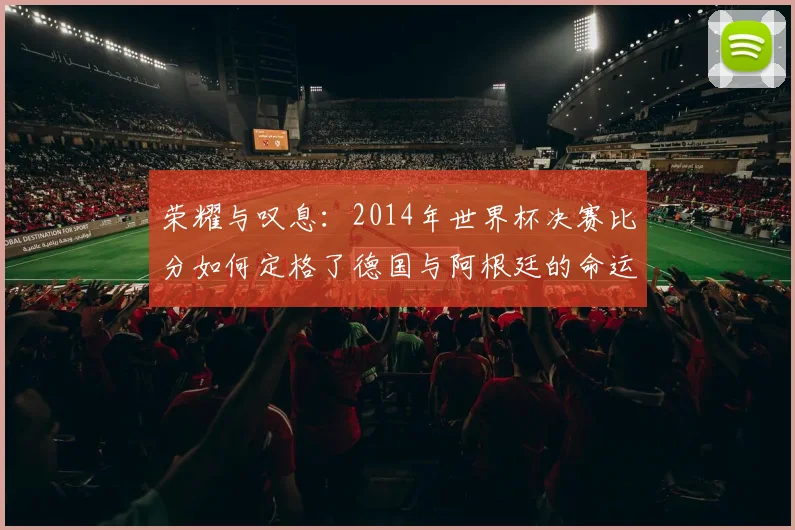 荣耀与叹息：2014年世界杯决赛比分如何定格了德国与阿根廷的命运