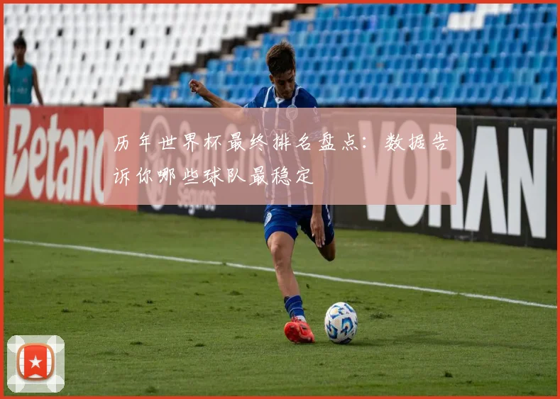 历年世界杯最终排名盘点:数据告诉你哪些球队最稳定
